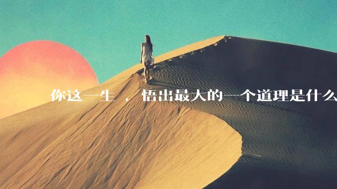你这一生 ，悟出最大的一个道理是什么 ?