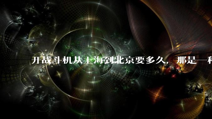 开战斗机从上海到北京要多久，那是一种什么样的体验？