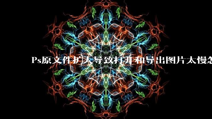 Ps原文件扩大导致打开和导出图片太慢怎么办？