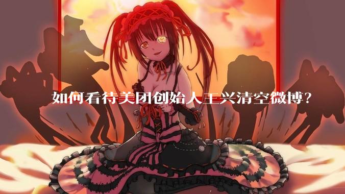 如何看待美团创始人王兴清空微博？