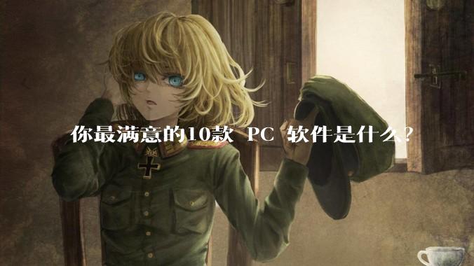 你最满意的10款 PC 软件是什么？