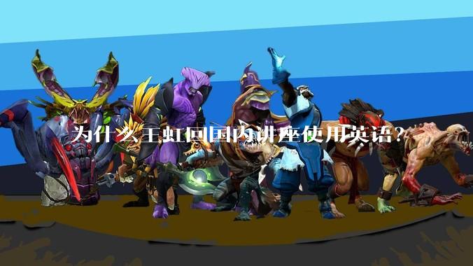 为什么王虹回国内讲座使用英语？