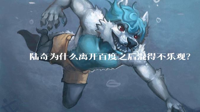 陆奇为什么离开百度之后混得不乐观？