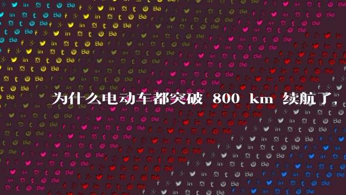 为什么电动车都突破 800 km 续航了，还是无法消除里程焦虑？