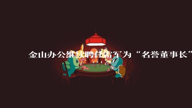 金山办公继续聘任雷军为“名誉董事长”，但不享权利、不担义务、不领薪酬，这个头衔的实际意义是什么？