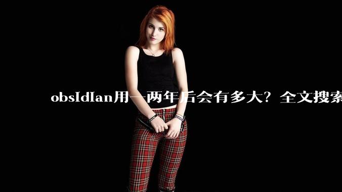 obsidian用一两年后会有多大？全文搜索还快吗？