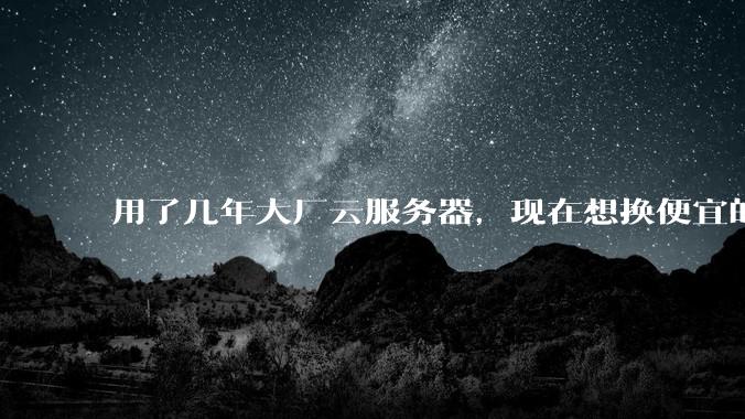 用了几年大厂云服务器，现在想换便宜的，有推荐的吗?