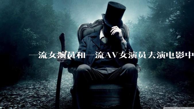 一流女演员和一流AV女演员去演电影中AV女演员的角色，哪个会演得更好？