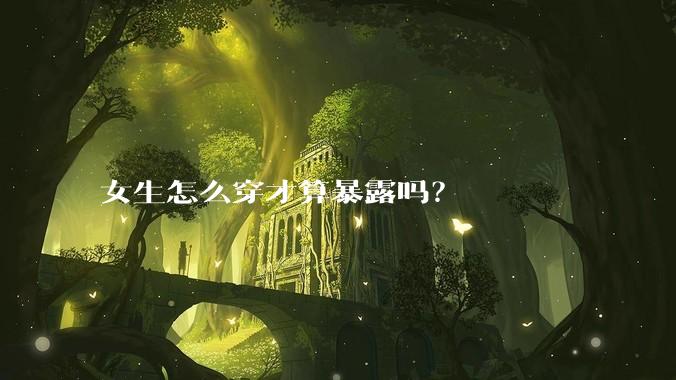 女生怎么穿才算暴露吗？