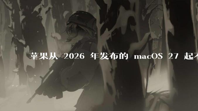 苹果从 2026 年发布的 macOS 27 起不再兼容任何 Intel Macs，这背后原因有哪些？