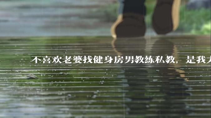 不喜欢老婆找健身房男教练私教，是我太狭隘了吗？