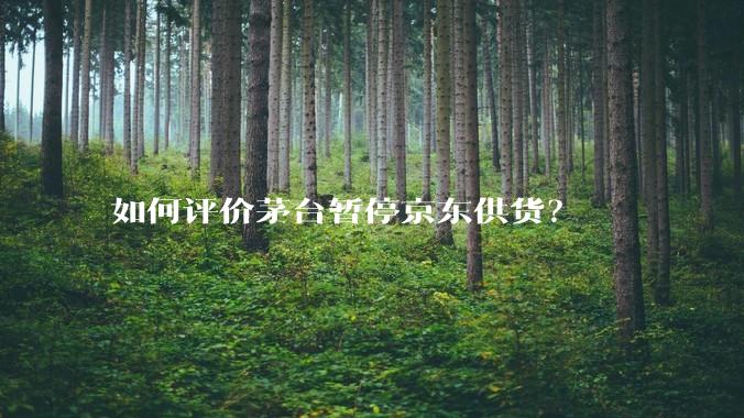 如何评价茅台暂停京东供货？