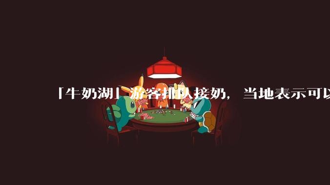 「牛奶湖」游客排队接奶，当地表示可以放心喝，是否符合食品安全标准？此营销行为对当地牧业是否有宣传作用？