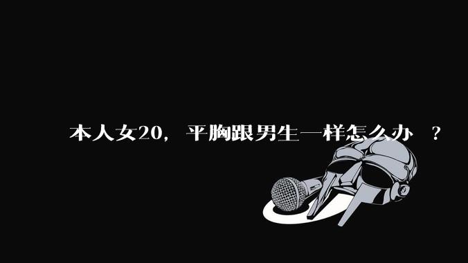 本人女20，平胸跟男生一样怎么办 ?