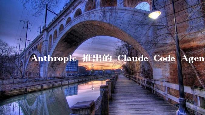 Anthropic 推出的 Claude Code Agent 有哪些亮点值得关注？