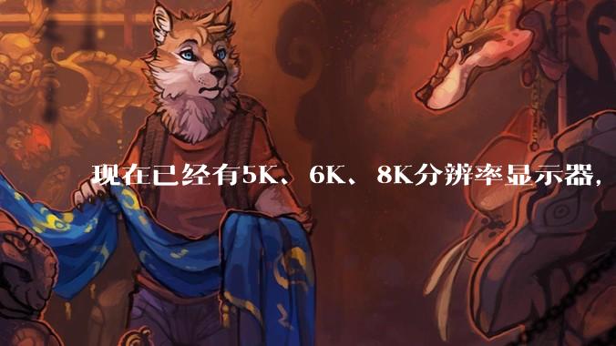 现在已经有5K、6K、8K分辨率显示器，那么8K之后是什么？
