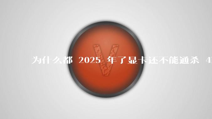 为什么都 2025 年了显卡还不能通杀 4K?