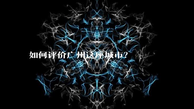 如何评价广州这座城市？