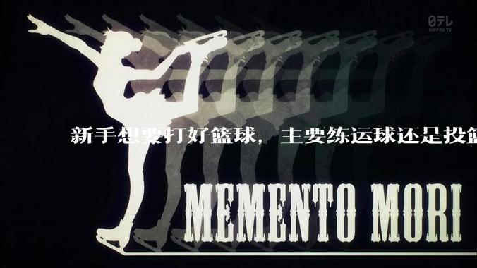 新手想要打好篮球，主要练运球还是投篮？