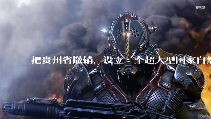 把贵州省撤销，设立一个超大型国家自然公园，是不是一个好的提法?