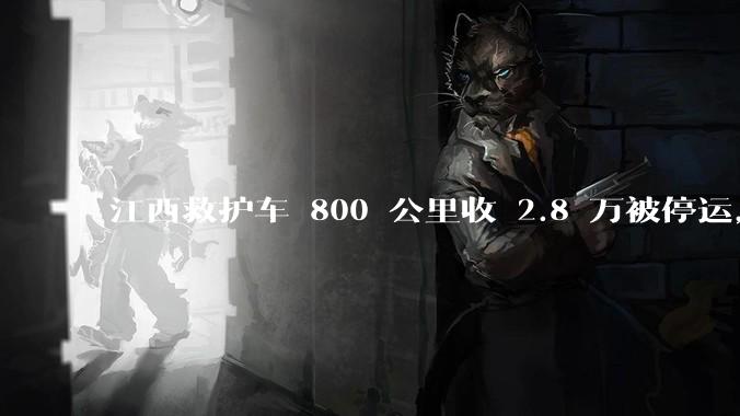 江西救护车 800 公里收 2.8 万被停运，该***中还有哪些疑点？这个收费贵不贵？