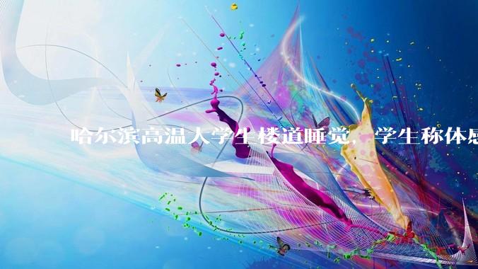 哈尔滨高温大学生楼道睡觉，学生称体感温度 37、38℃，东北学校该不该装空调？未来东北高温天会更多吗？