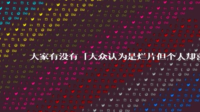 大家有没有「大众认为是烂片但个人却喜欢看」的影片？
