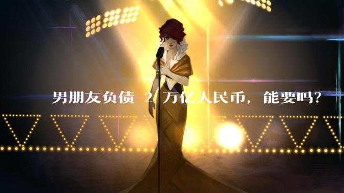 男朋友负债 2 万亿人民币，能要吗？