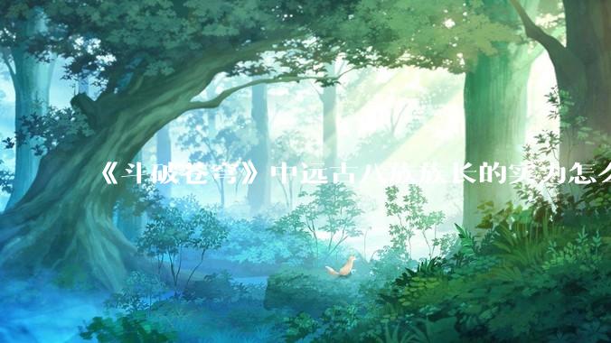 《斗破苍穹》中远古八族族长的实力怎么样？