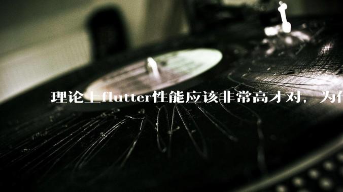 理论上flutter性能应该非常高才对，为什么好些flutter应用性能一般？