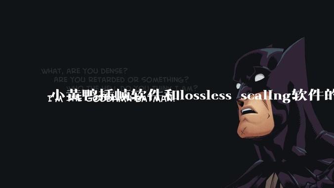 小黄鸭插帧软件和lossless scaling软件的使用体验如何，有哪些使用技巧呢？
