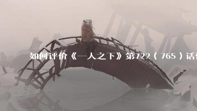 如何评价《一人之下》第722（765）话情报？