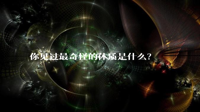 你见过最奇怪的体质是什么？