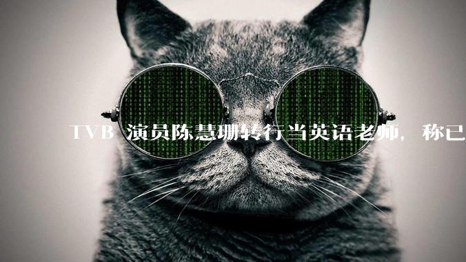TVB 演员陈慧珊转行当英语老师，称已拿博士学位，如何看待她的选择？为什么这么多 TVB 演员转行？