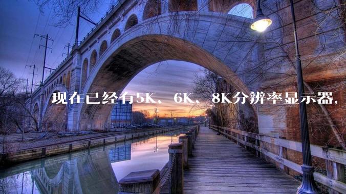 现在已经有5K、6K、8K分辨率显示器，那么8K之后是什么？