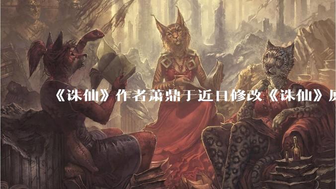 《诛仙》作者萧鼎于近日修改《诛仙》原作并大量删去碧瑶戏份，如何看待这一行为？