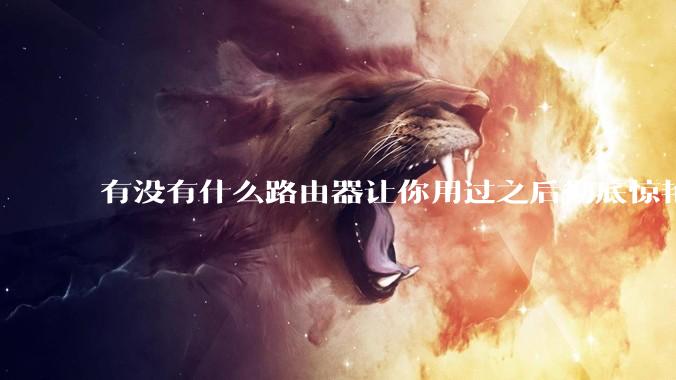 有没有什么路由器让你用过之后彻底惊艳了？