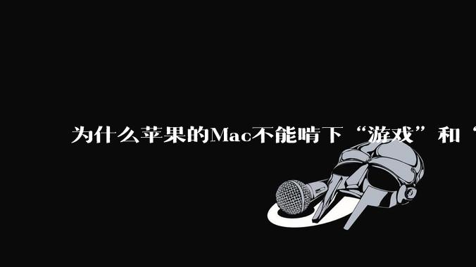为什么苹果的Mac不能啃下“游戏”和“软件支持”这2块硬骨头？