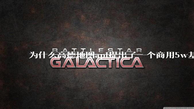 为什么高德地图api提出了一个商用5w基础费用起步的概念？