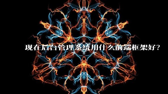现在后台管理系统用什么前端框架好？