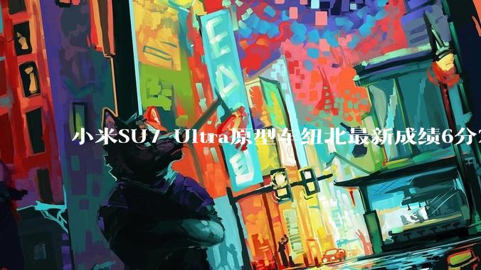 小米SU7 Ultra原型车纽北最新成绩6分22了，你怎么看？