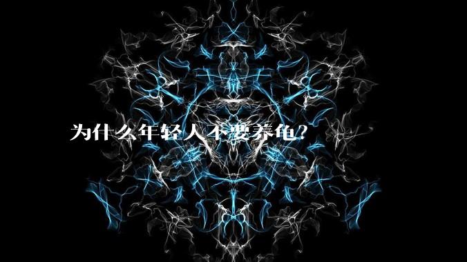 为什么年轻人不要养龟？