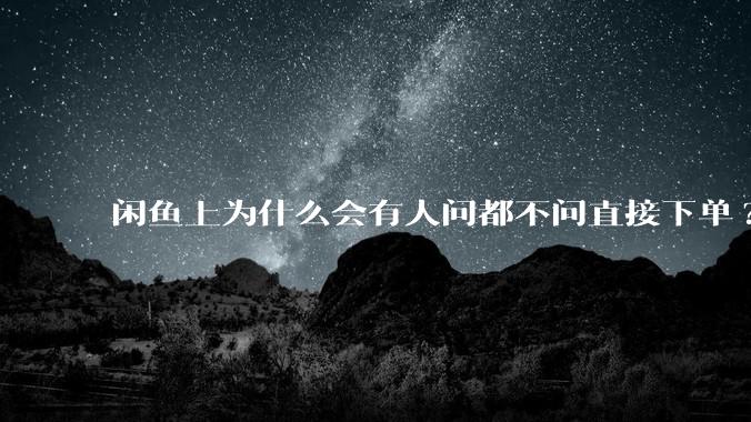 闲鱼上为什么会有人问都不问直接下单?