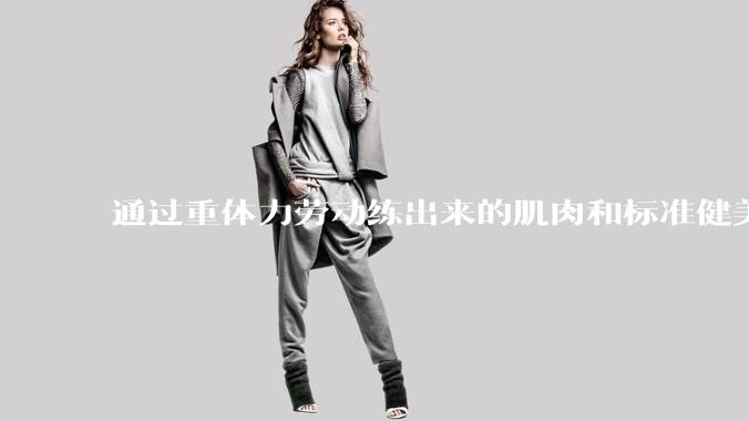 通过重体力劳动练出来的肌肉和标准健美人员肌肉有什么不同？