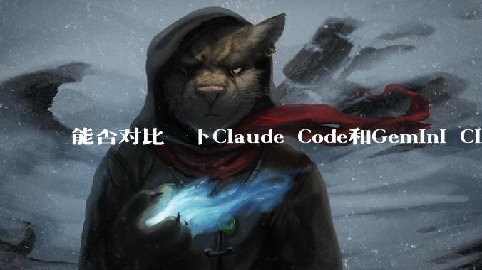 能否对比一下Claude Code和Gemini CLI，你的选择建议是？
