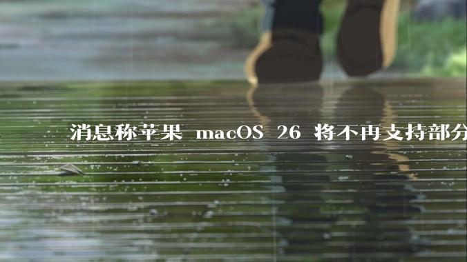 消息称苹果 macOS 26 将不再支持部分旧款英特尔 CPU 机型，这背后原因有哪些？