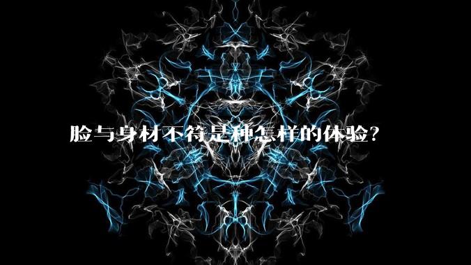 脸与身材不符是种怎样的体验？
