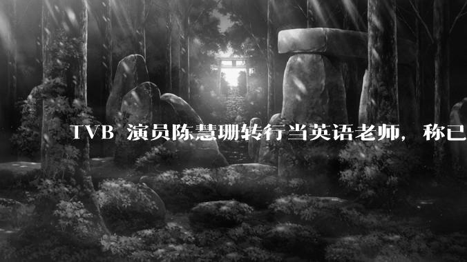 TVB 演员陈慧珊转行当英语老师，称已拿博士学位，如何看待她的选择？为什么这么多 TVB 演员转行？