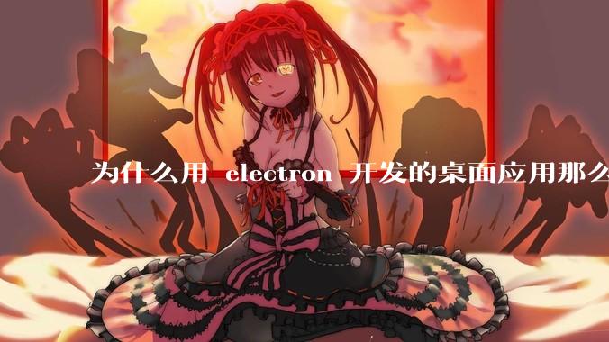 为什么用 electron 开发的桌面应用那么多？