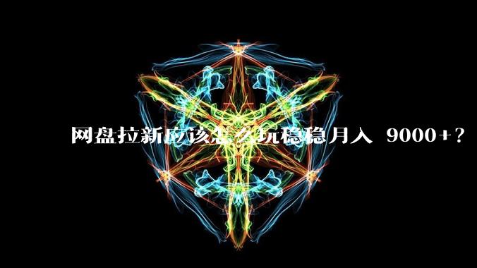 网盘拉新应该怎么玩稳稳月入 9000+？